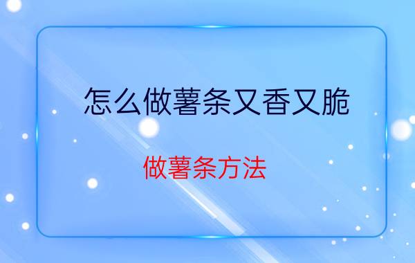 怎么做薯条又香又脆 做薯条方法